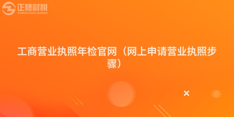 工商营业执照年检官网（网上申请营业执照步骤）