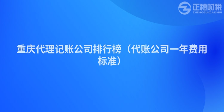 重庆代理记账公司排行榜（代账公司一年费用标准）